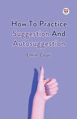 How To Practice Suggestion And Autosuggestion by Coue, Emile