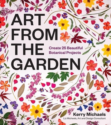 Art from the Garden: Create 25 Beautiful Botanical Projects by Michaels, Kerry