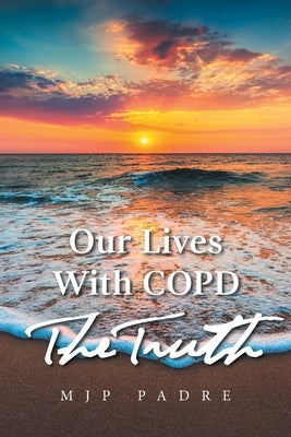 Our Lives with Copd the Truth by Padre, Mjp