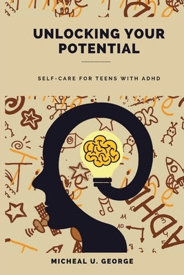 Unlocking Your Potential: Self-Care for Teens with ADHD by U. George, Micheal