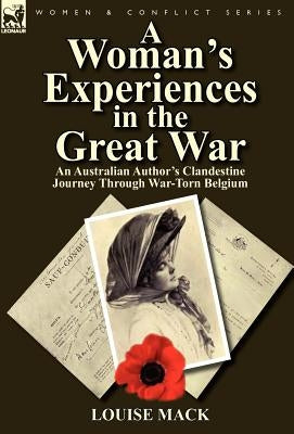 A Woman's Experiences in the Great War: An Australian Author's Clandestine Journey Through War-Torn Belgium by Mack, Louise
