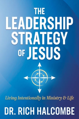 The Leadership Strategy of Jesus: Living Intentionally in Ministry and Life by Halcombe, Rich