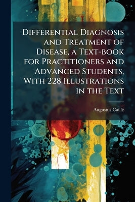 Differential Diagnosis and Treatment of Disease, a Text-book for Practitioners and Advanced Students, With 228 Illustrations in the Text by Caillé, Augustus