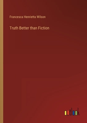Truth Better than Fiction by Wilson, Francesca Henrietta