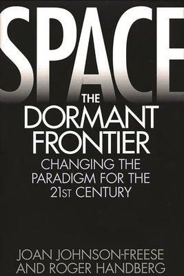 Space, the Dormant Frontier: Changing the Paradigm for the 21st Century by Johnson-Freese, Joan