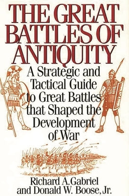 The Great Battles of Antiquity: A Strategic and Tactical Guide to Great Battles that Shaped the Development of War by Gabriel, Richard