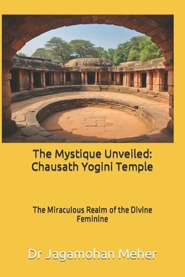 The Mystique Unveiled: Chausath Yogini Temple: The Miraculous Realm of the Divine Feminine by Meher, Jagamohan