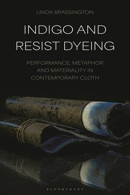 Indigo and Resist Dyeing: Performance, Metaphor and Materiality in Contemporary Cloth by Brassington, Linda