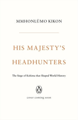 His Majesty's Headhunters: The Siege of Kohima That Shaped World History by Kikon, Mmhonlümo