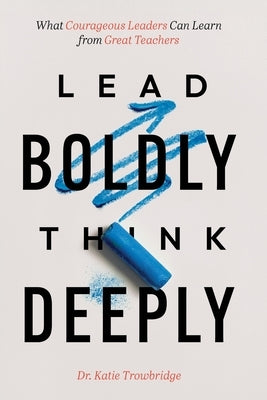 Lead Boldly, Think Deeply: What Courageous Leaders Can Learn from Great Teachers by Trowbridge, Katie