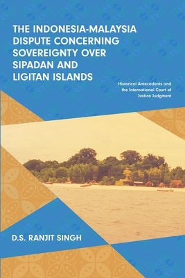 The Indonesia-Malaysia Dispute Concerning Sovereignty over Sipadan and Ligitan Islands: Historical Antecedents and the International Court of Justice by Singh, Ranjit