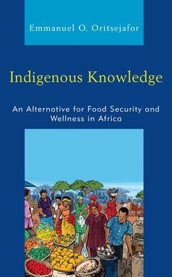 Indigenous Knowledge: An Alternative for Food Security and Wellness in Africa by Oritsejafor, Emmanuel O.
