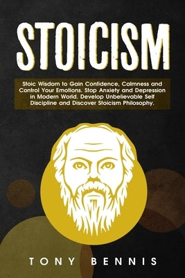 Stoicism Stoic Wisdom to Gain Confidence, Calmness and Control Your Emotions. Stop Anxiety and Depression in Modern World. Develop Unbelievable Self D by Bennis, Tony