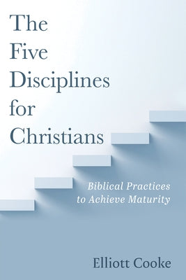 The Five Disciplines for Christians: Biblical Practices to Achieve Maturity by Cooke, Elliott