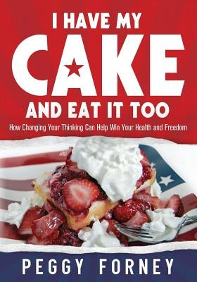 I Have My Cake And Eat It Too: How Changing Your Thinking Can Help Win Your Health and Freedom by Forney, Peggy