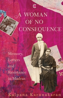 A Woman of No Consequence: Memory, Letters and Resistance in Madras by Karunakaran, Kalpana