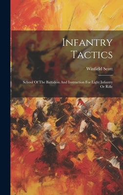 Infantry Tactics: School Of The Battalion And Instruction For Light Infantry Or Rifle by Scott, Winfield