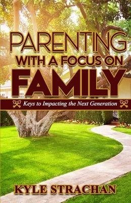 Parenting with a Focus on Family: Keys to Impacting the Next Generation by Strachan, Kyle