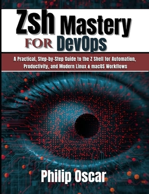 Zsh Mastery for DevOps: A Practical, Step-by-Step Guide to the Z Shell for Automation, Productivity, and Modern Linux & macOS Workflows by Oscar, Philip