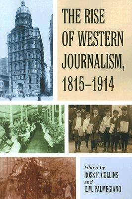The Rise of Western Journalism, 1815-1914: Essays on the Press in Australia, Canada, France, Germany, Great Britain and the United States by Collins, Ross F.