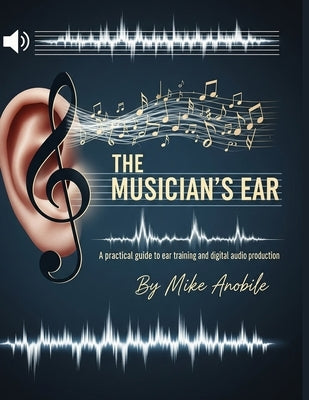 The Musician's Ear: A Practical Guide to Ear Training and Audio Production by Anobile