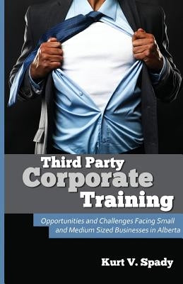 Third Party Corporate Training: Opportunities and Challenges Facing Small and Medium Sized Businesses in Alberta by Spady, Janelle R.