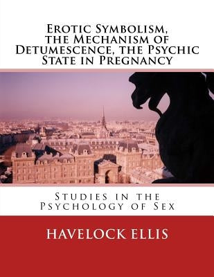 Erotic Symbolism, the Mechanism of Detumescence, the Psychic State in Pregnancy: Studies in the Psychology of Sex by Ellis, Havelock