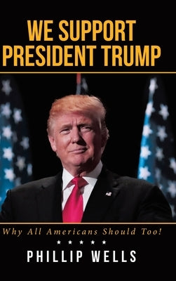 We Support President Trump; Why All Americans Should Too! by Wells, Phillip