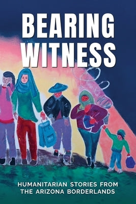 Bearing Witness: Humanitarian Stories from the Arizona Borderlands by Babcock, Kathy