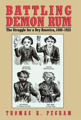 Battling Demon Rum: The Struggle for a Dry America, 1800-1933 by Pegram, Thomas R.
