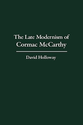 The Late Modernism of Cormac McCarthy by Holloway, David