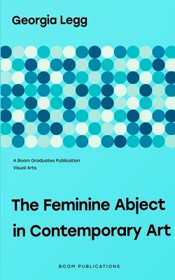 The Feminine Abject in Contemporary Art: Pipilotti Rist, Helen Chadwick, Adrian Piper by Legg, Georgia