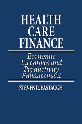 Health Care Finance: Economic Incentives and Productivity Enhancement by Eastaugh, Steven R.