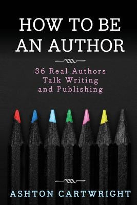 How to Be an Author: 36 Real Authors Talk Writing and Publishing by Cartwright, Ashton