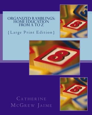 Organized Ramblings: Home Education From A to Z: {Large Print Edition} by Jaime, Catherine McGrew