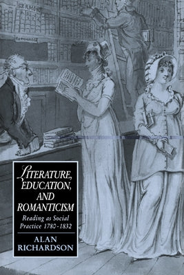 Literature, Education, and Romanticism: Reading as Social Practice, 1780 1832 by Richardson, Alan