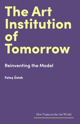 The Art Institution of Tomorrow: Reinventing the Model by Üstek, Fatos