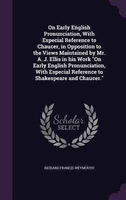 On Early English Pronunciation, With Especial Reference to Chaucer, in Opposition to the Views Maintained by Mr. A. J. Ellis in his Work On Early Engl by Weymouth, Richard Francis