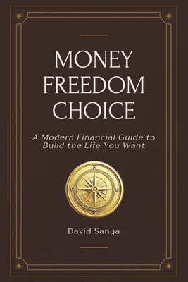 Money, Freedom, Choice: A Modern Financial Literacy Guide for Young Adults and Professionals-Build the Life You Want by Sanya, David