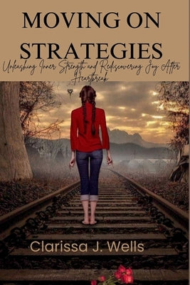 Moving on Strategies: Unleashing Inner Strength and Rediscovering Joy After Heartbreak by Wells, Clarissa J.
