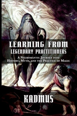 Learning from Legendary Practitioners: A Necromantic Journey into History, Myth, and the Practice of Magic by Kadmus