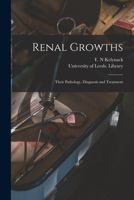 Renal Growths: Their Pathology, Diagnosis and Treatment by Kelynack, T. N. (Theophilus Nicholas)