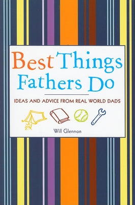 Best Things Fathers Do: Ideas and Advice from Real World Dads (for Fans of Dad, I Want to Hear Your Story) by Glennon, Will