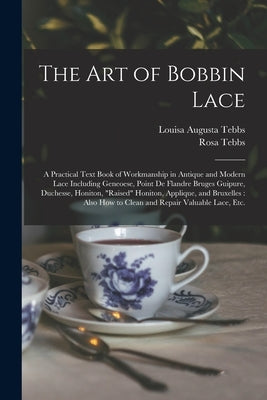 The Art of Bobbin Lace: a Practical Text Book of Workmanship in Antique and Modern Lace Including Geneoese, Point De Flandre Bruges Guipure, D by Tebbs, Louisa Augusta