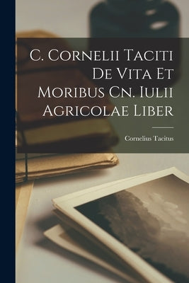 C. Cornelii Taciti De Vita et Moribus Cn. Iulii Agricolae Liber by Tacitus, Cornelius