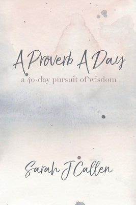 A Proverb A Day: A 40-day Pursuit of Wisdom by Callen, Sarah J.