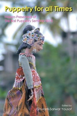 Puppetry for All Times: Papers Presented at the Bali Puppetry Seminar 2013 by Yousof, Ghulam-Sarwar