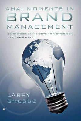 AHA Moments in Brand Management: Commonsense Insights to a Stronger, Healthier Brand by Checco, Larry