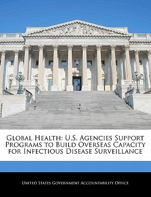 Global Health: U.S. Agencies Support Programs to Build Overseas Capacity for Infectious Disease Surveillance by United States Government Accountability
