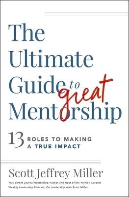 The Ultimate Guide to Great Mentorship: Defining the Role, Starting the Journey, and Making a True Impact by Miller, Scott Jeffrey